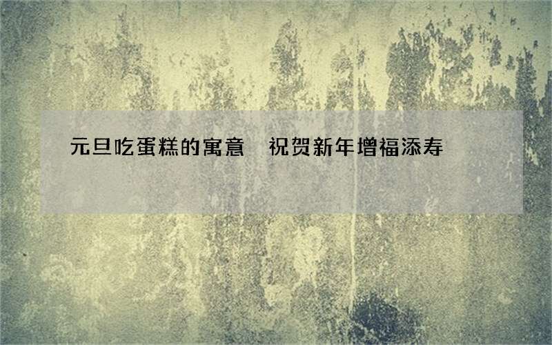 元旦吃蛋糕的寓意 祝贺新年增福添寿